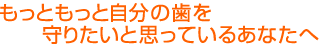 もっともっと自分の歯を守りたいと思っているあなたへ